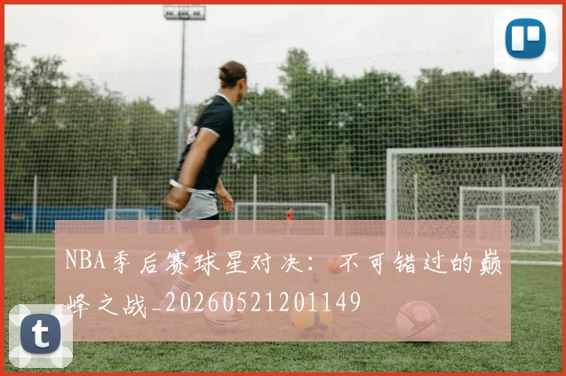NBA季后赛球星对决:不可错过的巅峰之战_20260521201149