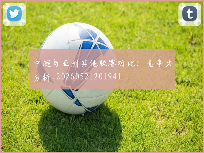 中超与亚洲其他联赛对比:竞争力分析_20260521201941
