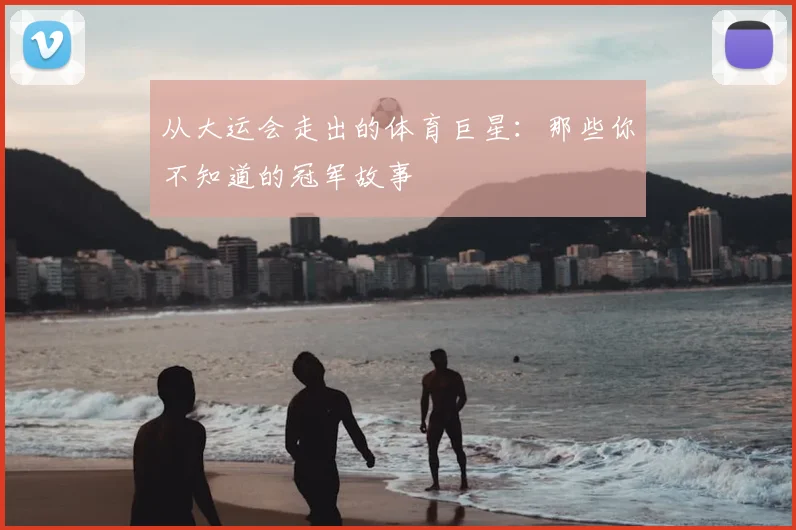 从大运会走出的体育巨星：那些你不知道的冠军故事