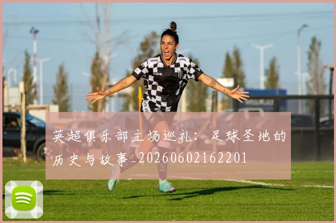 英超俱乐部主场巡礼:足球圣地的历史与故事_20260602162201