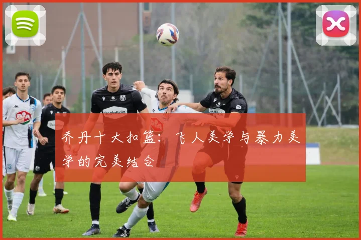 乔丹十大扣篮:飞人美学与暴力美学的完美结合