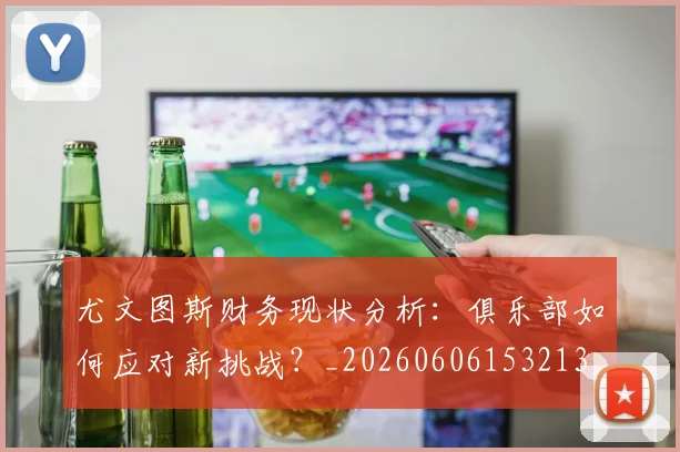 尤文图斯财务现状分析:俱乐部如何应对新挑战?_20260606153213