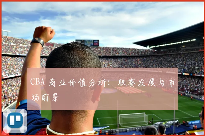 CBA 商业价值分析:联赛发展与市场前景